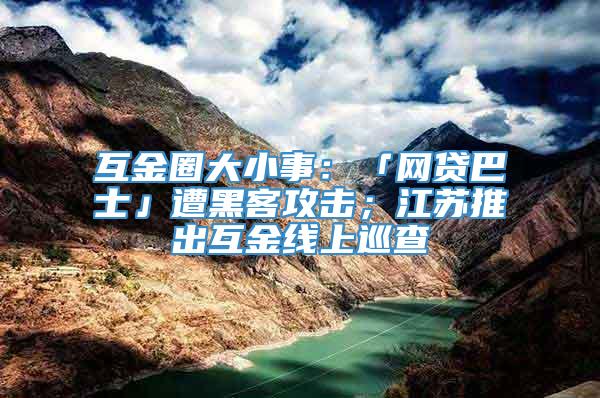 互金圈大小事：「网贷巴士」遭黑客攻击；江苏推出互金线上巡查