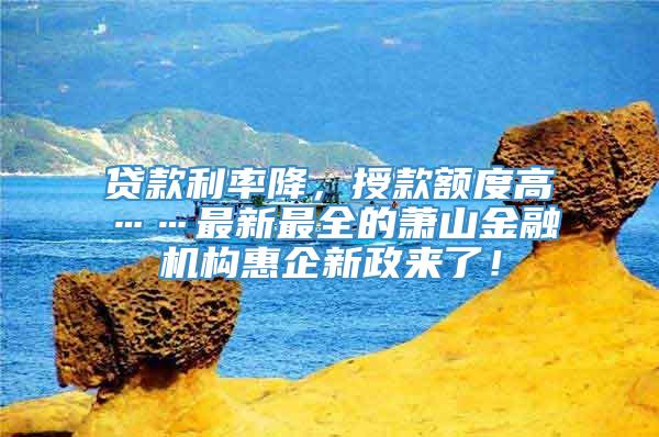 贷款利率降，授款额度高……最新最全的萧山金融机构惠企新政来了！