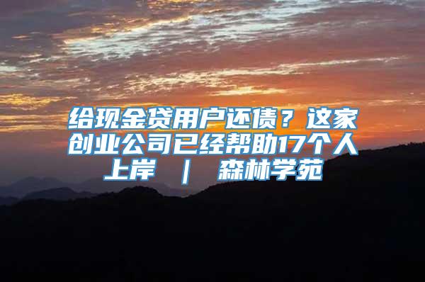 给现金贷用户还债？这家创业公司已经帮助17个人上岸 ｜ 森林学苑