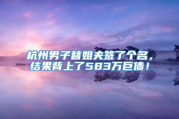 杭州男子替姐夫签了个名，结果背上了583万巨债！