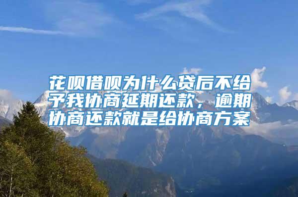 花呗借呗为什么贷后不给予我协商延期还款，逾期协商还款就是给协商方案