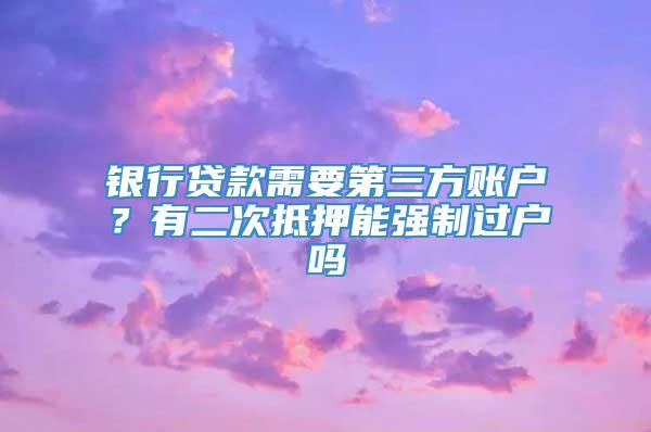 银行贷款需要第三方账户？有二次抵押能强制过户吗