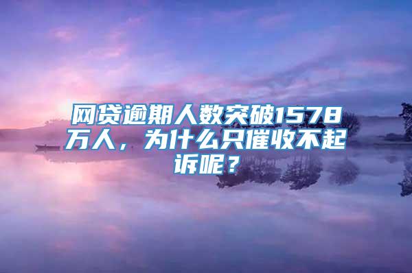 网贷逾期人数突破1578万人，为什么只催收不起诉呢？