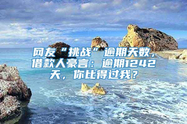 网友“挑战”逾期天数，借款人豪言：逾期1242天，你比得过我？