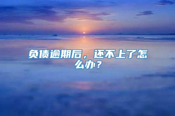 负债逾期后，还不上了怎么办？