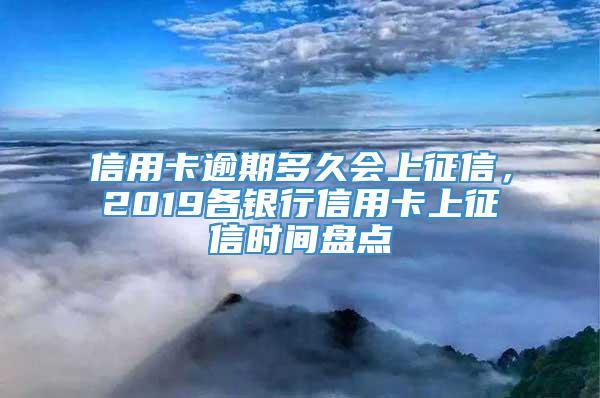 信用卡逾期多久会上征信，2019各银行信用卡上征信时间盘点