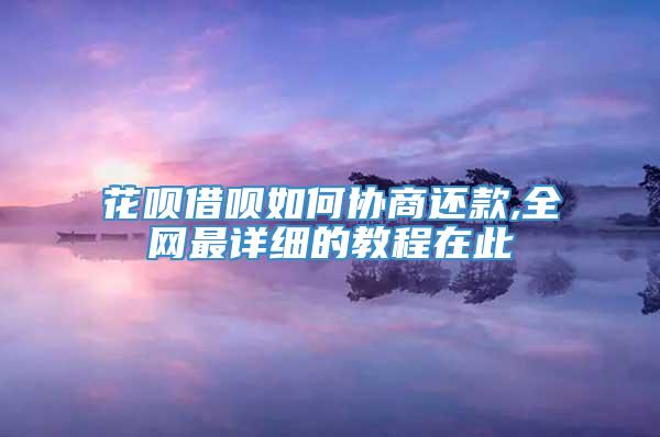 花呗借呗如何协商还款,全网最详细的教程在此