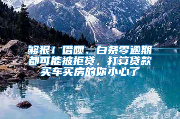 够狠！借呗、白条零逾期都可能被拒贷，打算贷款买车买房的你小心了