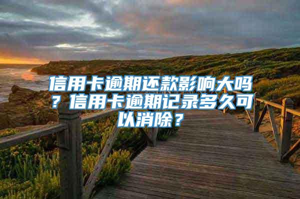 信用卡逾期还款影响大吗？信用卡逾期记录多久可以消除？