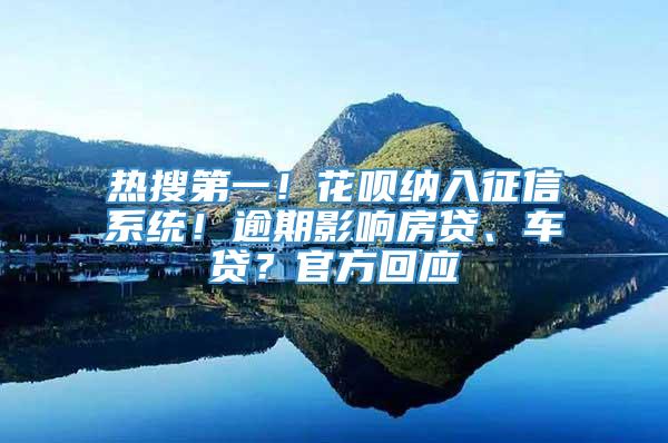 热搜第一！花呗纳入征信系统！逾期影响房贷、车贷？官方回应