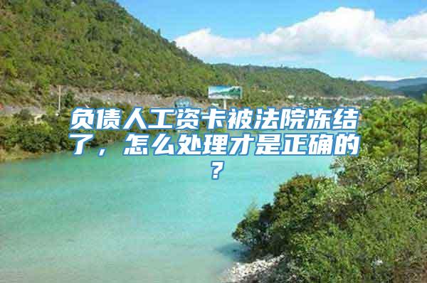 负债人工资卡被法院冻结了，怎么处理才是正确的？