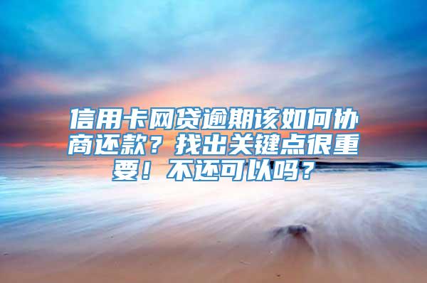 信用卡网贷逾期该如何协商还款？找出关键点很重要！不还可以吗？