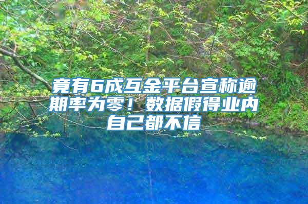 竟有6成互金平台宣称逾期率为零！数据假得业内自己都不信