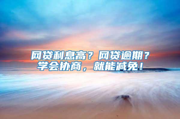 网贷利息高？网贷逾期？学会协商，就能减免！