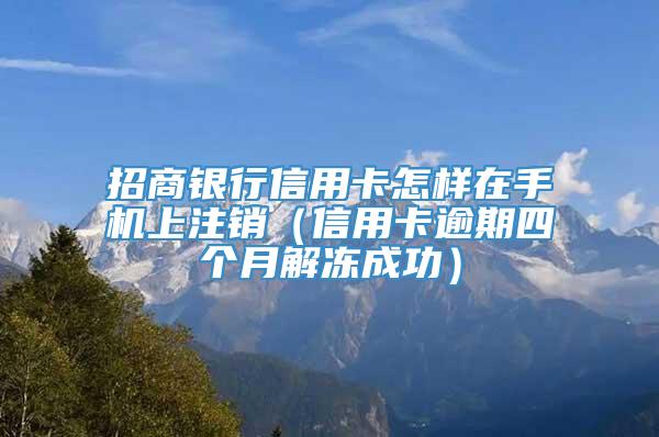 招商银行信用卡怎样在手机上注销（信用卡逾期四个月解冻成功）