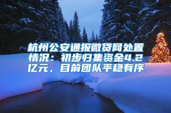 杭州公安通报微贷网处置情况：初步归集资金4.2亿元，目前团队平稳有序