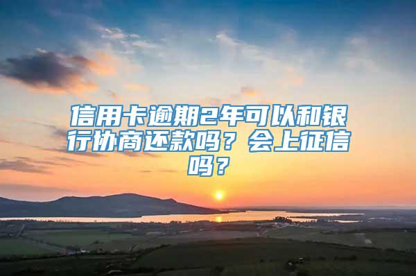 信用卡逾期2年可以和银行协商还款吗？会上征信吗？