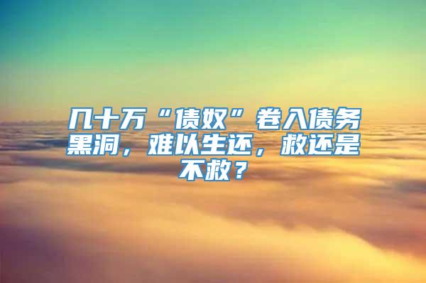 几十万“债奴”卷入债务黑洞，难以生还，救还是不救？