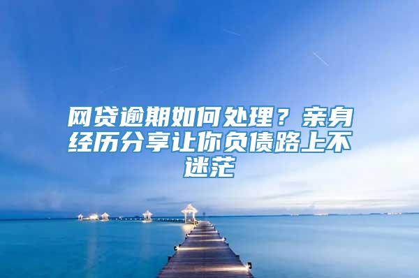 网贷逾期如何处理？亲身经历分享让你负债路上不迷茫