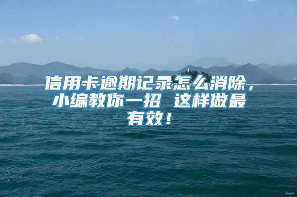 信用卡逾期记录怎么消除，小编教你一招 这样做最有效！