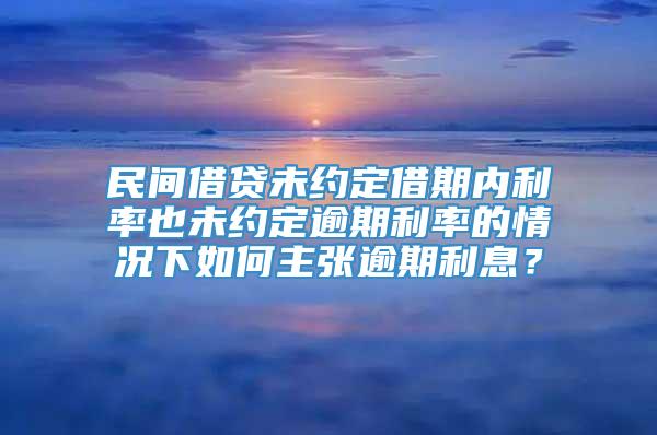 民间借贷未约定借期内利率也未约定逾期利率的情况下如何主张逾期利息？