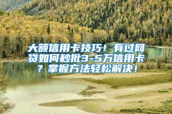 大额信用卡技巧！有过网贷如何秒批3-5万信用卡？掌握方法轻松解决！