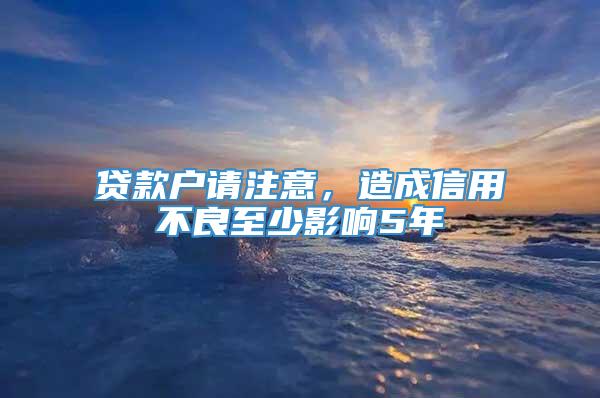 贷款户请注意，造成信用不良至少影响5年