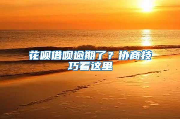 花呗借呗逾期了？协商技巧看这里