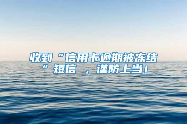 收到“信用卡逾期被冻结”短信 ，谨防上当！