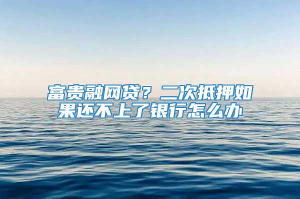 富贵融网贷？二次抵押如果还不上了银行怎么办