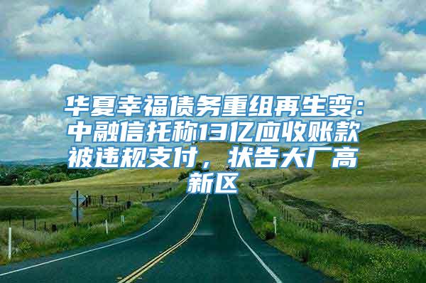 华夏幸福债务重组再生变：中融信托称13亿应收账款被违规支付，状告大厂高新区