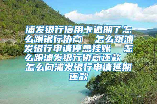 浦发银行信用卡逾期了怎么跟银行协商  怎么跟浦发银行申请停息挂账  怎么跟浦发银行协商还款  怎么向浦发银行申请延期还款