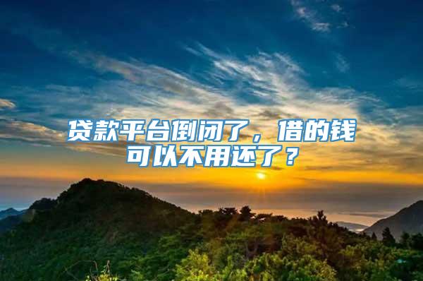 贷款平台倒闭了，借的钱可以不用还了？