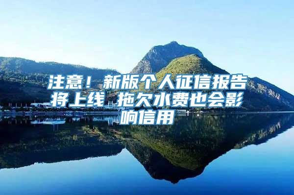 注意！新版个人征信报告将上线 拖欠水费也会影响信用