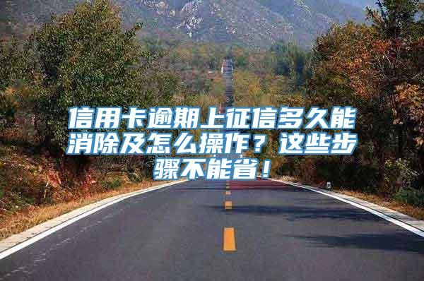 信用卡逾期上征信多久能消除及怎么操作？这些步骤不能省！