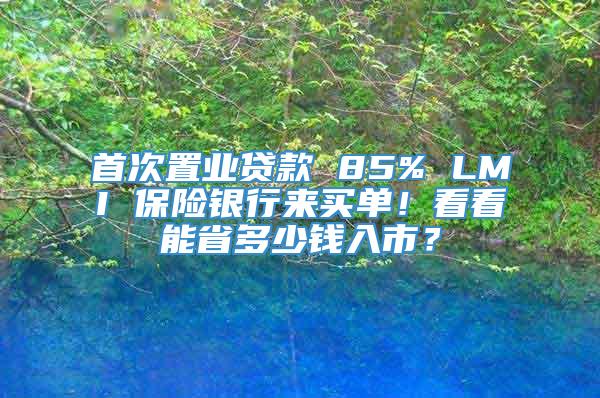 首次置业贷款 85% LMI 保险银行来买单！看看能省多少钱入市？