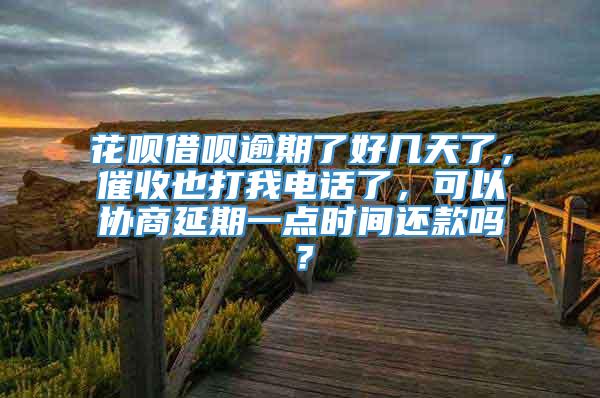 花呗借呗逾期了好几天了，催收也打我电话了，可以协商延期一点时间还款吗？