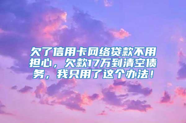 欠了信用卡网络贷款不用担心，欠款17万到清空债务，我只用了这个办法！