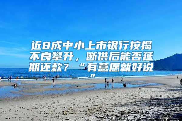 近8成中小上市银行按揭不良攀升，断供后能否延期还款？“有意愿就好说”