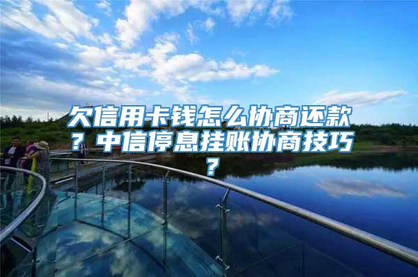 欠信用卡钱怎么协商还款？中信停息挂账协商技巧？