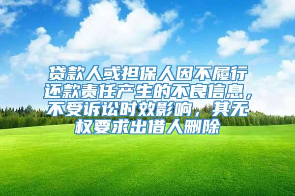 贷款人或担保人因不履行还款责任产生的不良信息，不受诉讼时效影响，其无权要求出借人删除