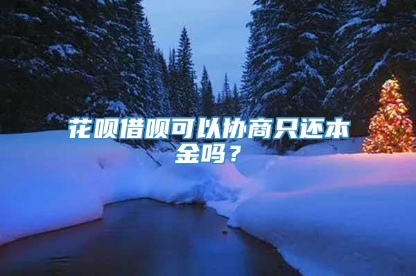 花呗借呗可以协商只还本金吗？