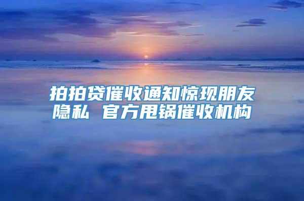 拍拍贷催收通知惊现朋友隐私 官方甩锅催收机构