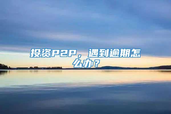 投资P2P，遇到逾期怎么办？