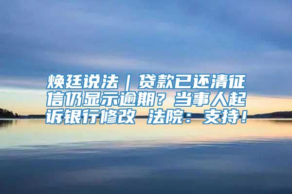 焕廷说法｜贷款已还清征信仍显示逾期？当事人起诉银行修改 法院：支持！