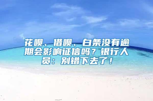 花呗、借呗、白条没有逾期会影响征信吗？银行人员：别错下去了！