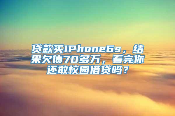 贷款买iPhone6s，结果欠债70多万，看完你还敢校园借贷吗？