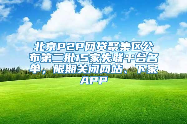 北京P2P网贷聚集区公布第二批15家失联平台名单，限期关闭网站、下家APP