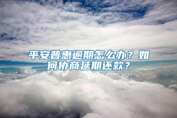 平安普惠逾期怎么办？如何协商延期还款？