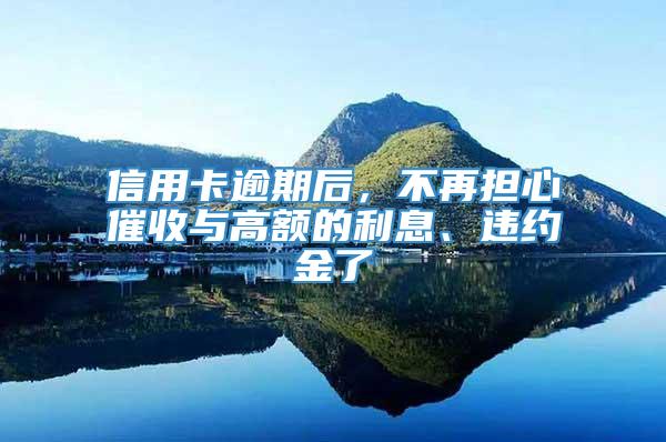 信用卡逾期后，不再担心催收与高额的利息、违约金了